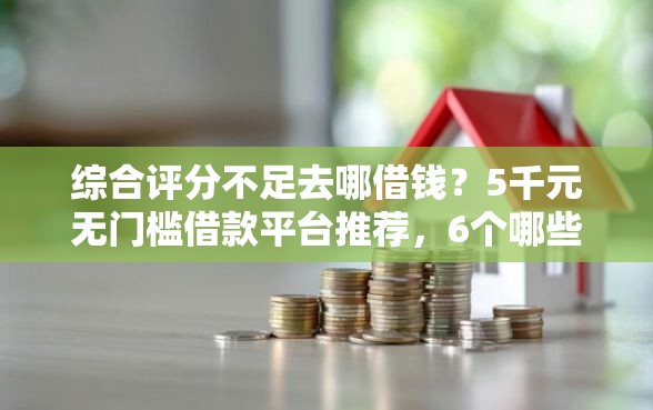 综合评分不足去哪借钱？5千元无门槛借款平台推荐，6个哪些贷款平台不上征信盘点