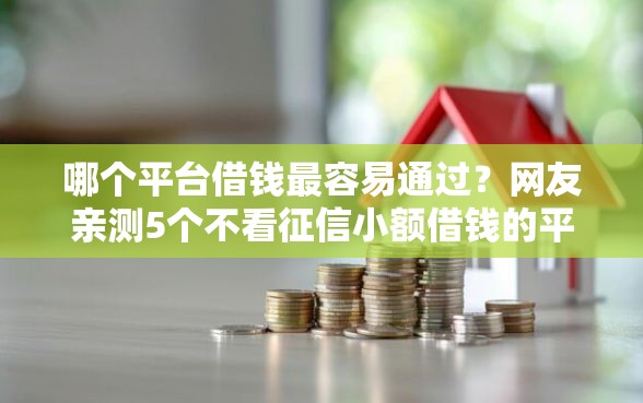 哪个平台借钱最容易通过？网友亲测5个不看征信小额借钱的平台盘点