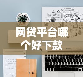 网贷平台哪个好下款？十大网上借钱的平台推荐