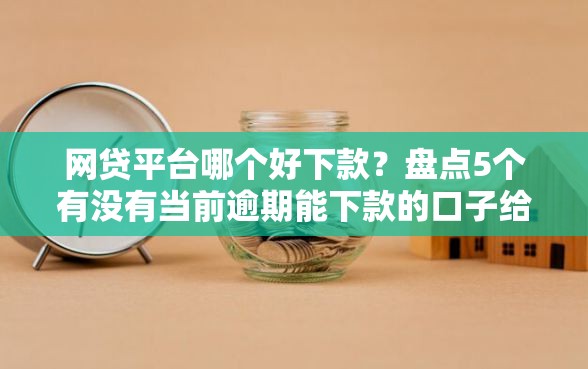 网贷平台哪个好下款？盘点5个有没有当前逾期能下款的口子给你参考