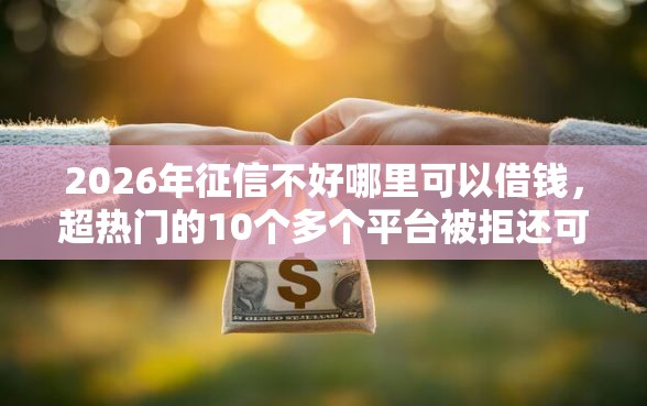 2026年征信不好哪里可以借钱，超热门的10个多个平台被拒还可借钱的软件推荐