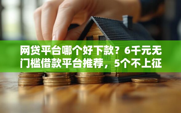 网贷平台哪个好下款？6千元无门槛借款平台推荐，5个不上征信报告的贷款口子盘点