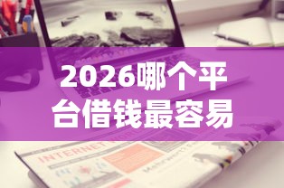 2026哪个平台借钱最容易通过，差7千元就选这8个平台