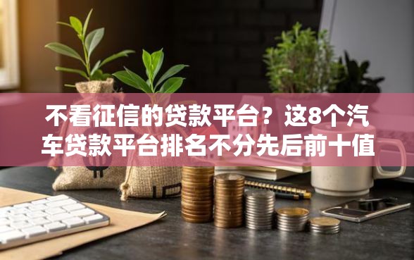 不看征信的贷款平台？这8个汽车贷款平台排名不分先后前十值得一试