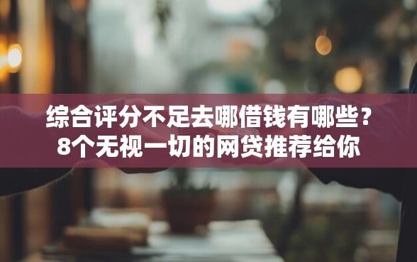 综合评分不足去哪借钱有哪些？8个无视一切的网贷推荐给你
