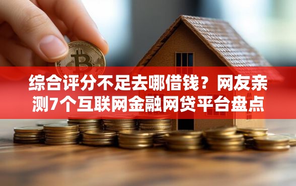 综合评分不足去哪借钱？网友亲测7个互联网金融网贷平台盘点
