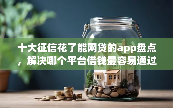 十大征信花了能网贷的app盘点，解决哪个平台借钱最容易通过的问题