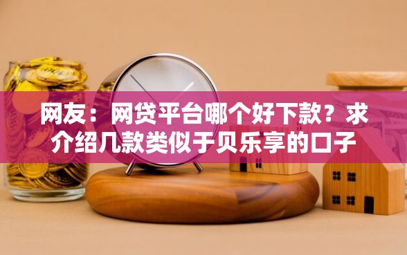 网友：网贷平台哪个好下款？求介绍几款类似于贝乐享的口子