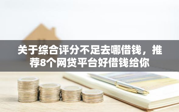 关于综合评分不足去哪借钱，推荐8个网贷平台好借钱给你