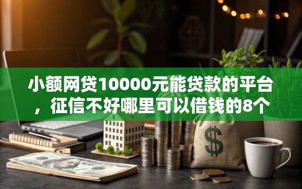 小额网贷10000元能贷款的平台，征信不好哪里可以借钱的8个平台介绍