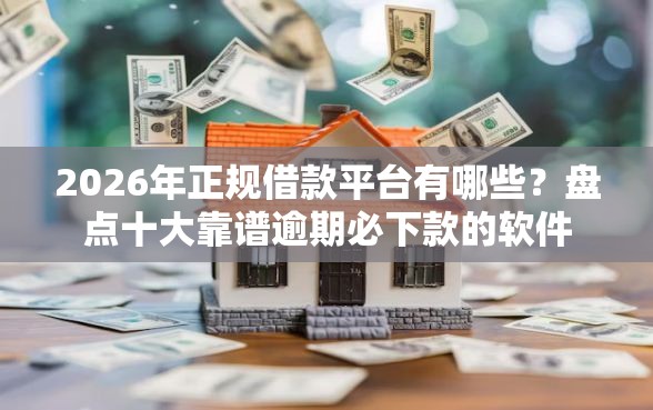2026年正规借款平台有哪些？盘点十大靠谱逾期必下款的软件