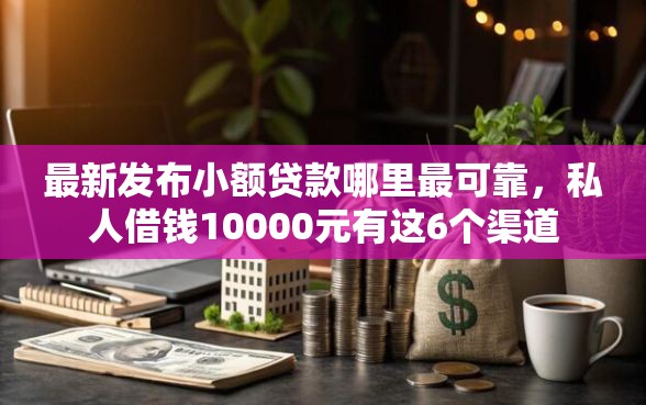 最新发布小额贷款哪里最可靠，私人借钱10000元有这6个渠道