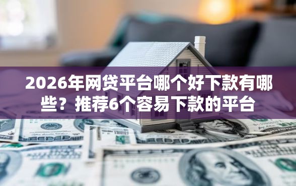 2026年网贷平台哪个好下款有哪些？推荐6个容易下款的平台