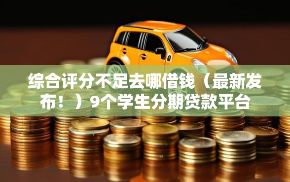 综合评分不足去哪借钱（最新发布！）9个学生分期贷款平台