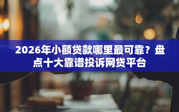 2026年小额贷款哪里最可靠？盘点十大靠谱投诉网贷平台