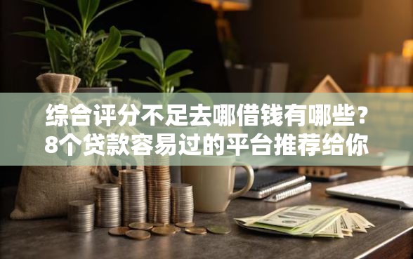 综合评分不足去哪借钱有哪些？8个贷款容易过的平台推荐给你