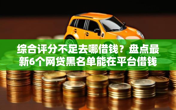 综合评分不足去哪借钱？盘点最新6个网贷黑名单能在平台借钱