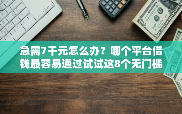 急需7千元怎么办？哪个平台借钱最容易通过试试这8个无门槛平台