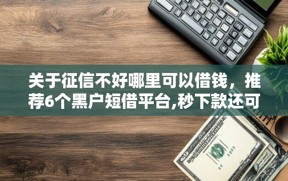 关于征信不好哪里可以借钱，推荐6个黑户短借平台,秒下款还可靠给你