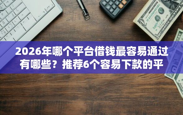 2026年哪个平台借钱最容易通过有哪些？推荐6个容易下款的平台