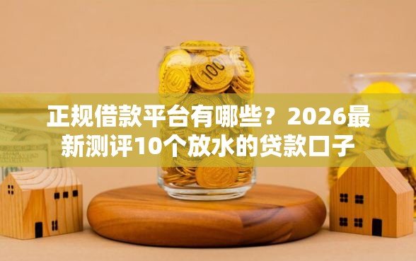 正规借款平台有哪些？2026最新测评10个放水的贷款口子