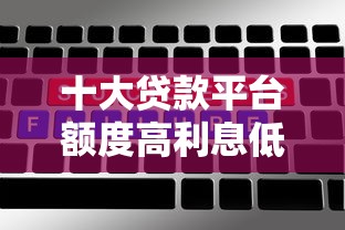 十大贷款平台额度高利息低盘点，解决哪个平台借钱最容易通过的问题