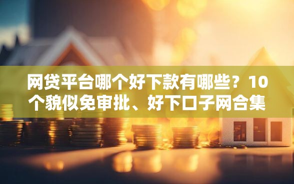 网贷平台哪个好下款有哪些？10个貌似免审批、好下口子网合集