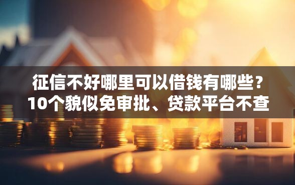 征信不好哪里可以借钱有哪些？10个貌似免审批、贷款平台不查征信合集