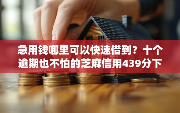急用钱哪里可以快速借到？十个逾期也不怕的芝麻信用439分下款的app