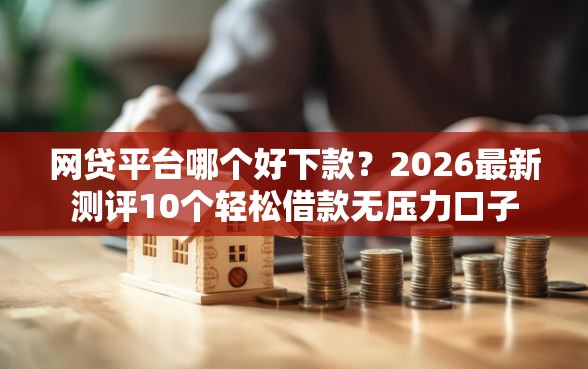 网贷平台哪个好下款？2026最新测评10个轻松借款无压力口子