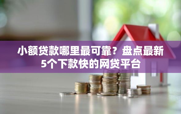小额贷款哪里最可靠？盘点最新5个下款快的网贷平台