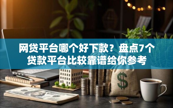 网贷平台哪个好下款？盘点7个贷款平台比较靠谱给你参考