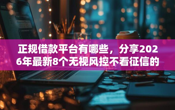 正规借款平台有哪些，分享2026年最新8个无视风控不看征信的网贷