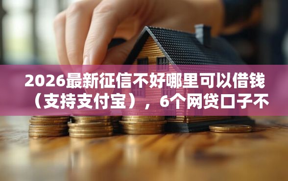 2026最新征信不好哪里可以借钱（支持支付宝），6个网贷口子不看征信秒下款的平台无私分享