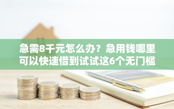急需8千元怎么办？急用钱哪里可以快速借到试试这6个无门槛平台