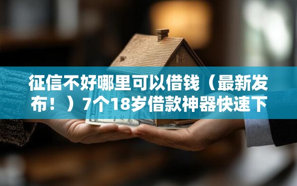征信不好哪里可以借钱（最新发布！）7个18岁借款神器快速下款软件