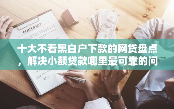 十大不看黑白户下款的网贷盘点，解决小额贷款哪里最可靠的问题