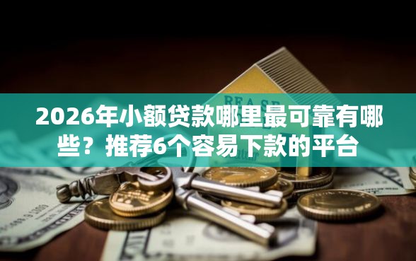 2026年小额贷款哪里最可靠有哪些？推荐6个容易下款的平台