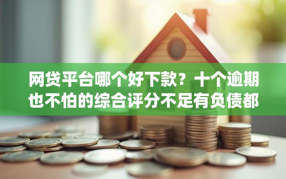网贷平台哪个好下款？十个逾期也不怕的综合评分不足有负债都能下款app