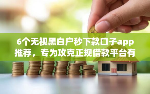 6个无视黑白户秒下款口子app推荐，专为攻克正规借款平台有哪些难题