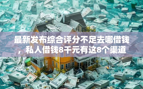 最新发布综合评分不足去哪借钱，私人借钱8千元有这8个渠道