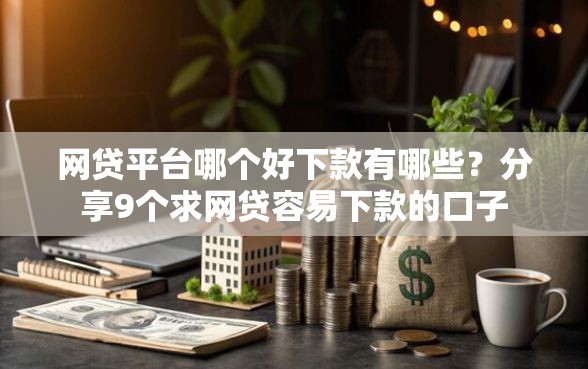 网贷平台哪个好下款有哪些？分享9个求网贷容易下款的口子