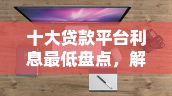 十大贷款平台利息最低盘点，解决哪个平台借钱最容易通过的问题