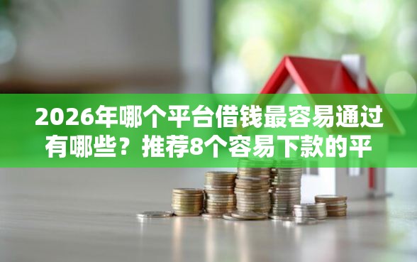 2026年哪个平台借钱最容易通过有哪些？推荐8个容易下款的平台