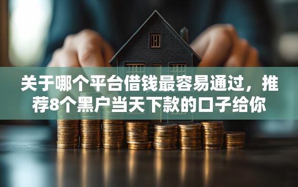 关于哪个平台借钱最容易通过，推荐8个黑户当天下款的口子给你