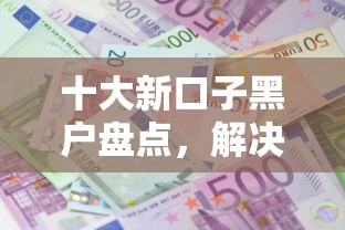十大新口子黑户盘点，解决急用钱哪里可以快速借到的问题