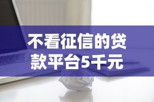 不看征信的贷款平台5千元无门槛本月借款平台力荐！分享小额网贷口子5千元无门槛借款