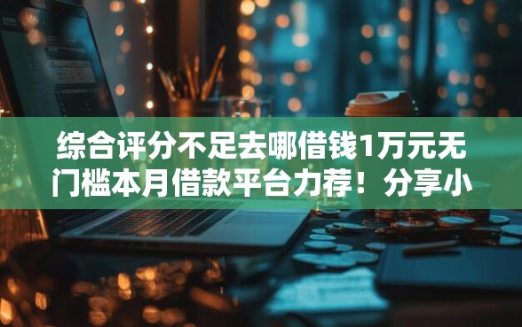 综合评分不足去哪借钱1万元无门槛本月借款平台力荐！分享小额网贷口子1万元无门槛借款