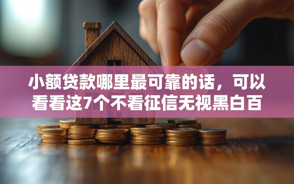 小额贷款哪里最可靠的话，可以看看这7个不看征信无视黑白百分百下款网贷口子