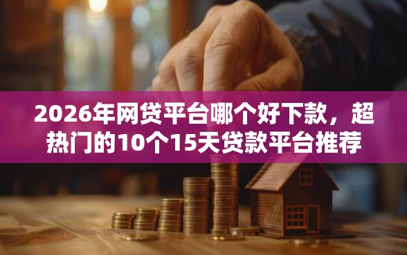 2026年网贷平台哪个好下款，超热门的10个15天贷款平台推荐